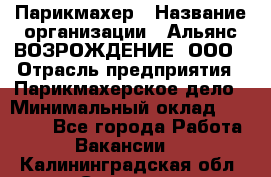 Парикмахер › Название организации ­ Альянс ВОЗРОЖДЕНИЕ, ООО › Отрасль предприятия ­ Парикмахерское дело › Минимальный оклад ­ 73 000 - Все города Работа » Вакансии   . Калининградская обл.,Советск г.